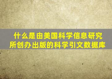 什么是由美国科学信息研究所创办出版的科学引文数据库