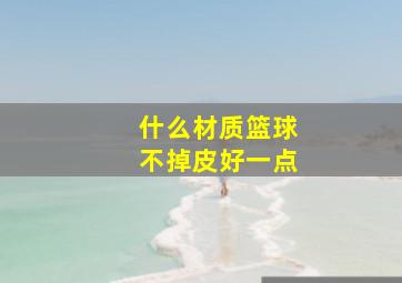 什么材质篮球不掉皮好一点