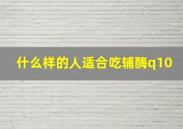 什么样的人适合吃辅酶q10