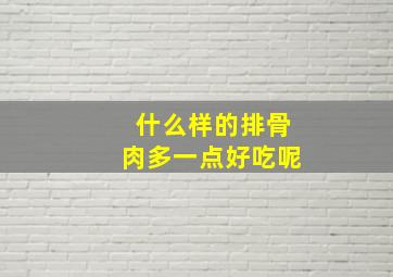 什么样的排骨肉多一点好吃呢