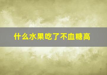 什么水果吃了不血糖高