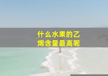 什么水果的乙烯含量最高呢