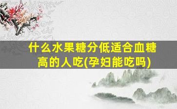 什么水果糖分低适合血糖高的人吃(孕妇能吃吗)