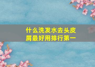 什么洗发水去头皮屑最好用排行第一