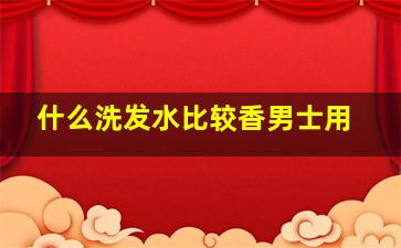 什么洗发水比较香男士用