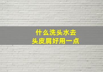 什么洗头水去头皮屑好用一点