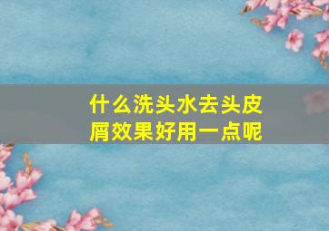 什么洗头水去头皮屑效果好用一点呢