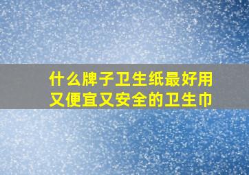 什么牌子卫生纸最好用又便宜又安全的卫生巾