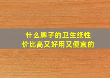 什么牌子的卫生纸性价比高又好用又便宜的