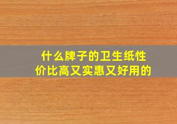 什么牌子的卫生纸性价比高又实惠又好用的