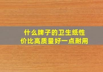 什么牌子的卫生纸性价比高质量好一点耐用