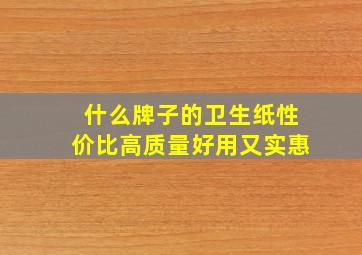 什么牌子的卫生纸性价比高质量好用又实惠