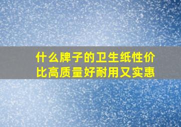 什么牌子的卫生纸性价比高质量好耐用又实惠