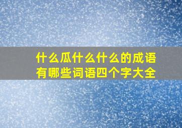 什么瓜什么什么的成语有哪些词语四个字大全