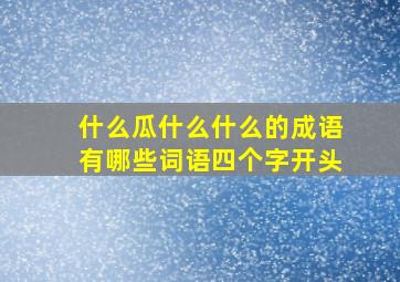 什么瓜什么什么的成语有哪些词语四个字开头