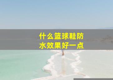 什么篮球鞋防水效果好一点