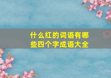 什么红的词语有哪些四个字成语大全