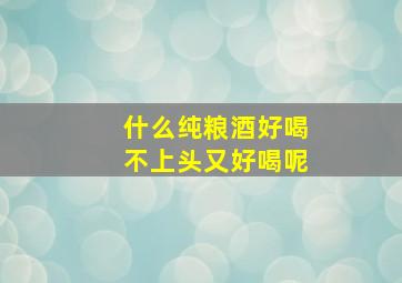 什么纯粮酒好喝不上头又好喝呢