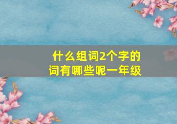 什么组词2个字的词有哪些呢一年级