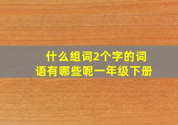 什么组词2个字的词语有哪些呢一年级下册