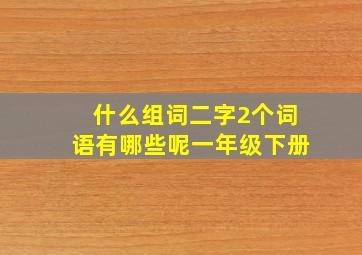 什么组词二字2个词语有哪些呢一年级下册