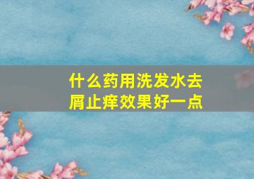 什么药用洗发水去屑止痒效果好一点