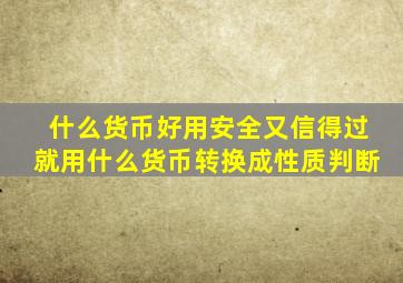 什么货币好用安全又信得过就用什么货币转换成性质判断