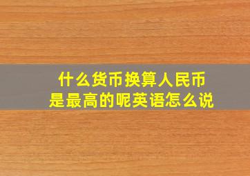 什么货币换算人民币是最高的呢英语怎么说