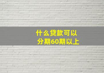 什么贷款可以分期60期以上