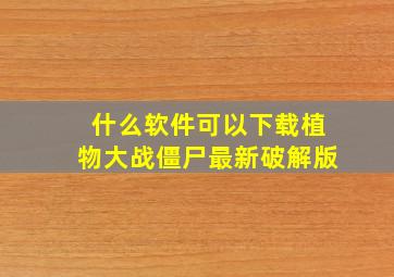 什么软件可以下载植物大战僵尸最新破解版