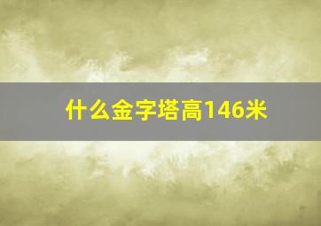 什么金字塔高146米