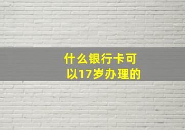 什么银行卡可以17岁办理的