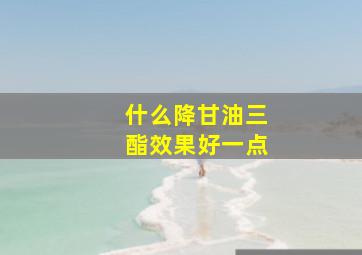 什么降甘油三酯效果好一点