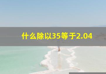 什么除以35等于2.04