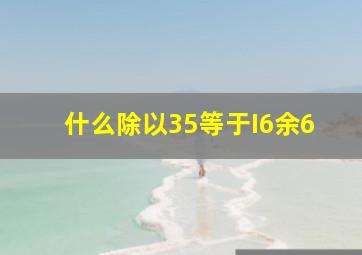 什么除以35等于I6余6