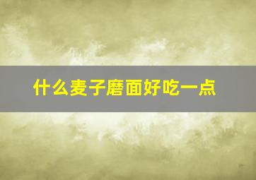 什么麦子磨面好吃一点