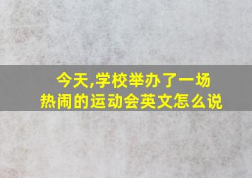 今天,学校举办了一场热闹的运动会英文怎么说