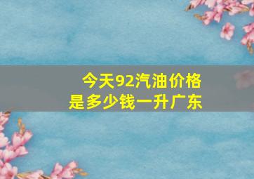 今天92汽油价格是多少钱一升广东