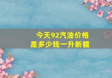 今天92汽油价格是多少钱一升新疆