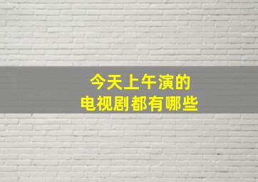 今天上午演的电视剧都有哪些