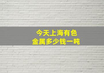 今天上海有色金属多少钱一吨