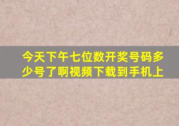 今天下午七位数开奖号码多少号了啊视频下载到手机上