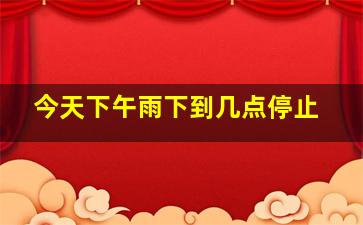 今天下午雨下到几点停止