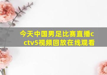 今天中国男足比赛直播cctv5视频回放在线观看