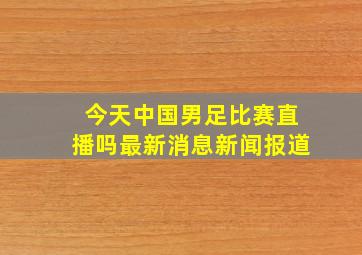 今天中国男足比赛直播吗最新消息新闻报道