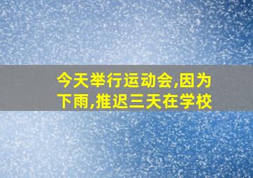 今天举行运动会,因为下雨,推迟三天在学校