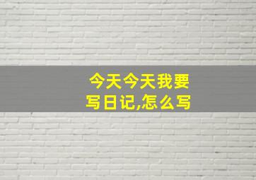 今天今天我要写日记,怎么写