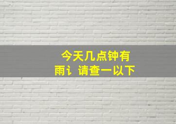 今天几点钟有雨讠请查一以下