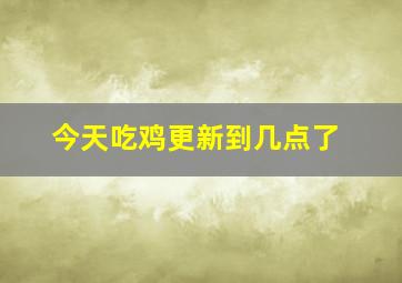 今天吃鸡更新到几点了