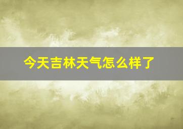 今天吉林天气怎么样了